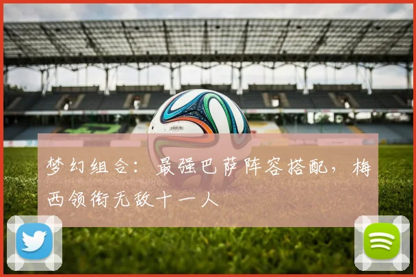 梦幻组合：最强巴萨阵容搭配，梅西领衔无敌十一人