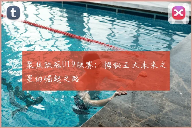 聚焦欧冠U19联赛：揭秘五大未来之星的崛起之路