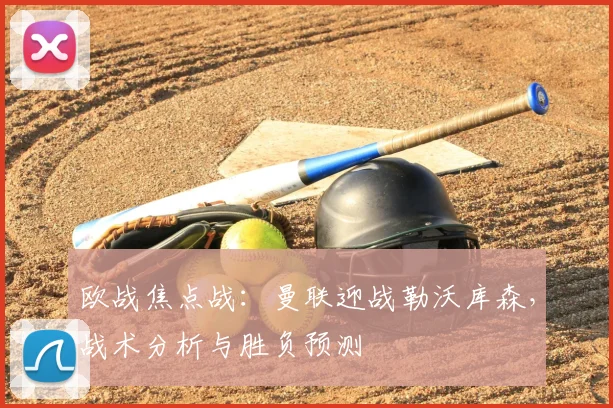 欧战焦点战：曼联迎战勒沃库森，战术分析与胜负预测