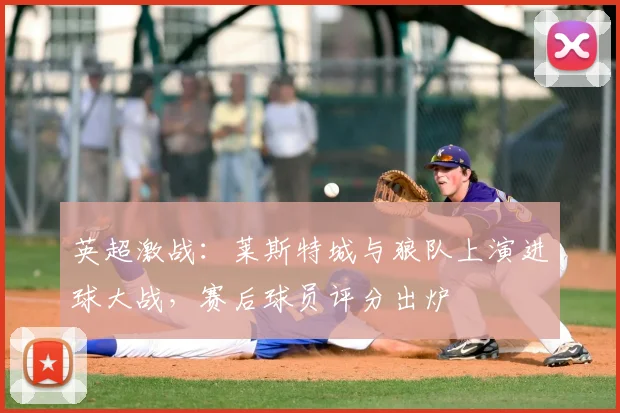 英超激战：莱斯特城与狼队上演进球大战，赛后球员评分出炉