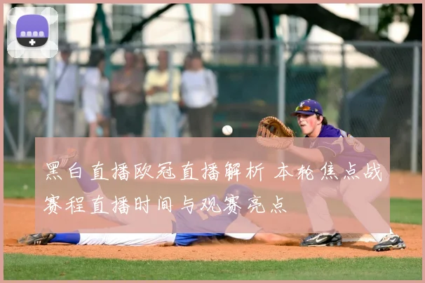 黑白直播欧冠直播解析 本轮焦点战赛程直播时间与观赛亮点