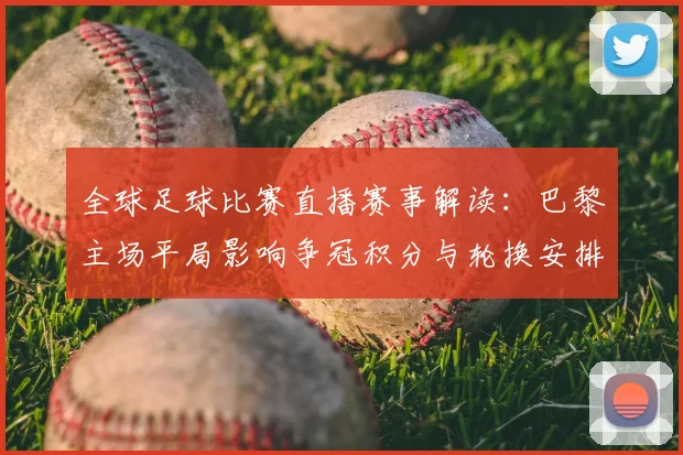 全球足球比赛直播赛事解读:巴黎主场平局影响争冠积分与轮换安排