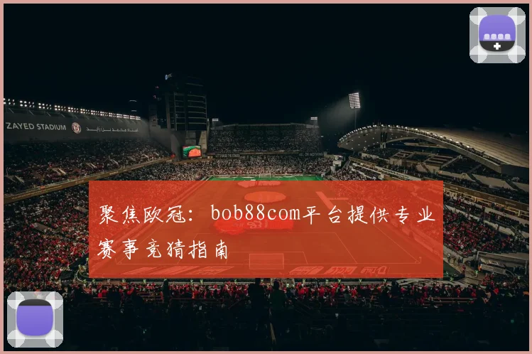 聚焦欧冠:bob88com平台提供专业赛事竞猜指南
