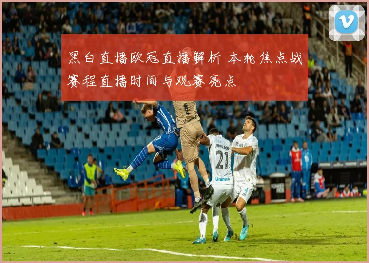 黑白直播欧冠直播解析 本轮焦点战赛程直播时间与观赛亮点