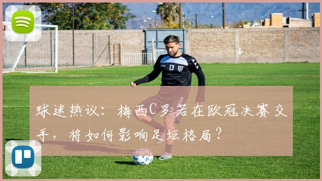 球迷热议：梅西C罗若在欧冠决赛交手，将如何影响足坛格局？