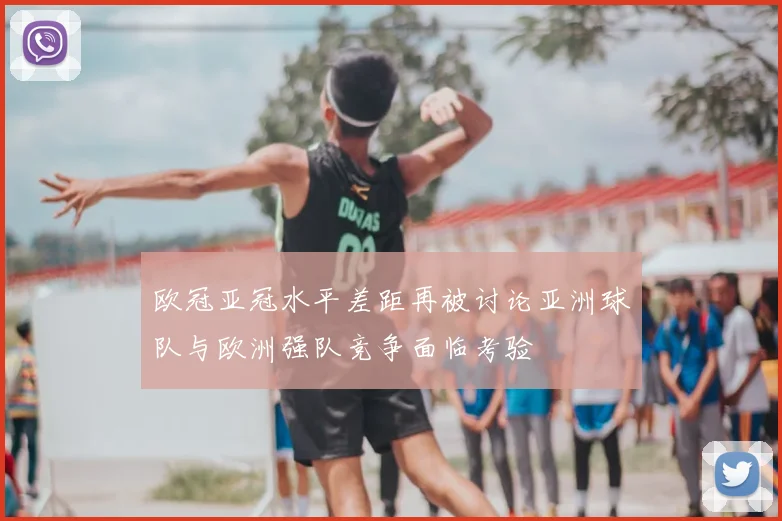 欧冠亚冠水平差距再被讨论亚洲球队与欧洲强队竞争面临考验