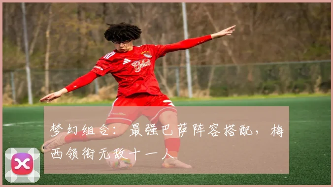 梦幻组合：最强巴萨阵容搭配，梅西领衔无敌十一人