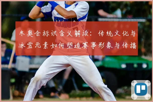 冬奥会标识含义解读：传统文化与冰雪元素如何塑造赛事形象与传播