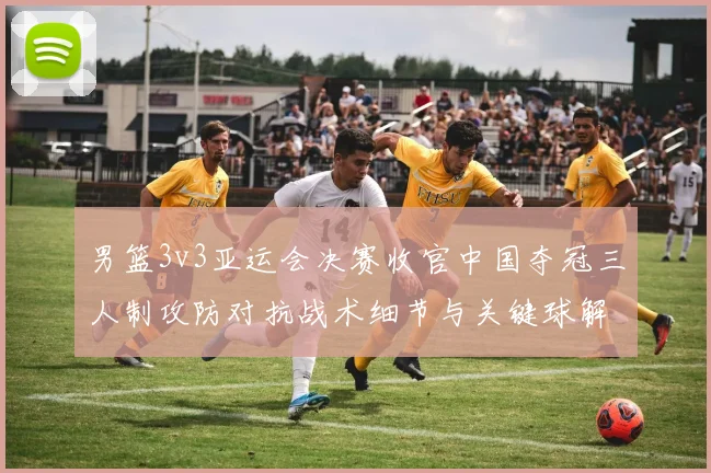 男篮3v3亚运会决赛收官中国夺冠三人制攻防对抗战术细节与关键球解析