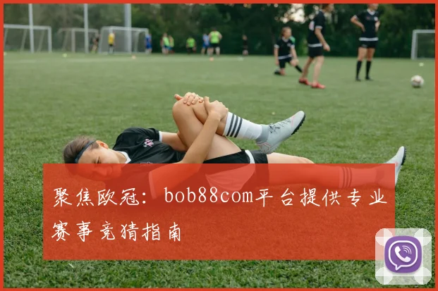 聚焦欧冠：bob88com平台提供专业赛事竞猜指南